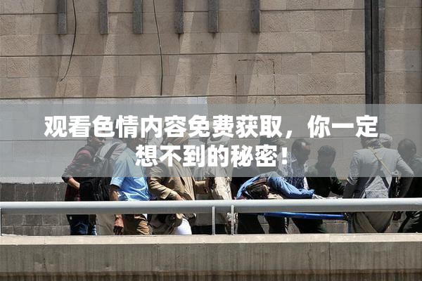 观看色情内容免费获取，你一定想不到的秘密！