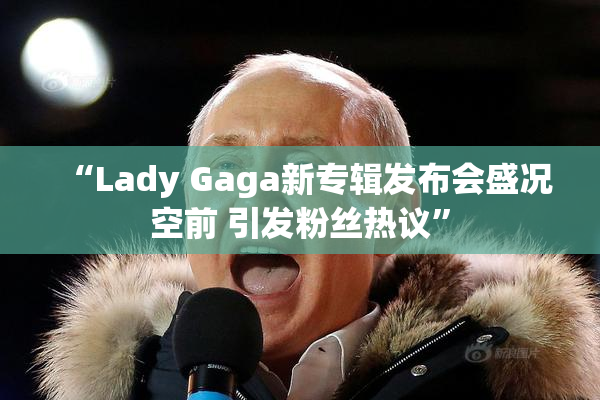 “Lady Gaga新专辑发布会盛况空前 引发粉丝热议”