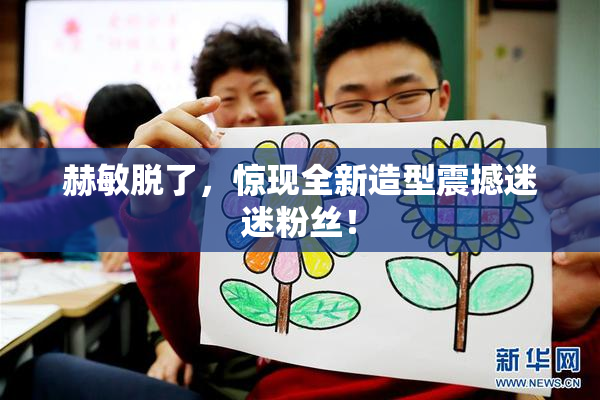 赫敏脱了，惊现全新造型震撼迷迷粉丝！