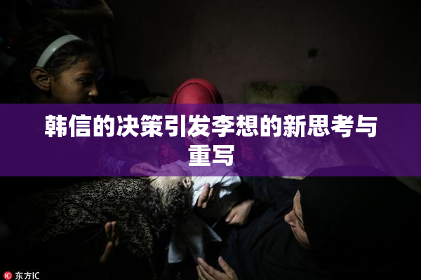 韩信的决策引发李想的新思考与重写