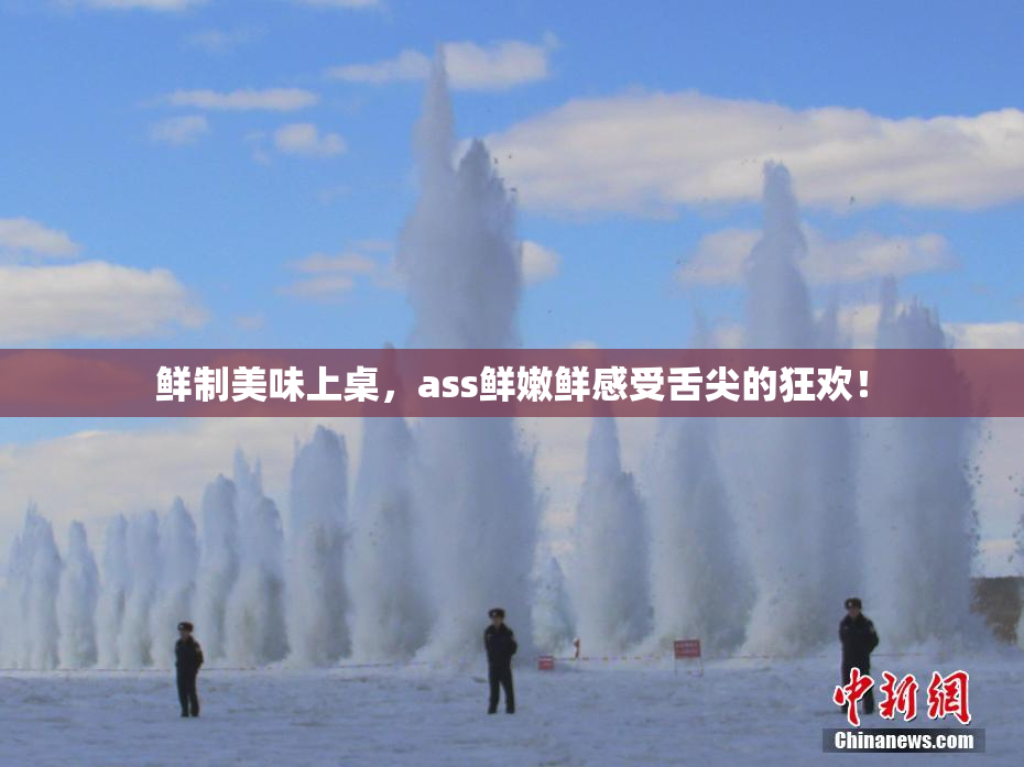 鲜制美味上桌，ass鲜嫩鲜感受舌尖的狂欢！