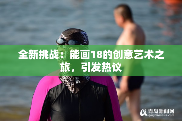 全新挑战：能画18的创意艺术之旅，引发热议