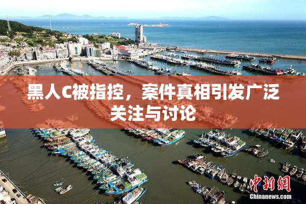 黑人C被指控，案件真相引发广泛关注与讨论