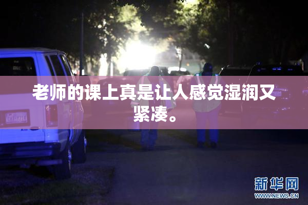 老师的课上真是让人感觉湿润又紧凑。