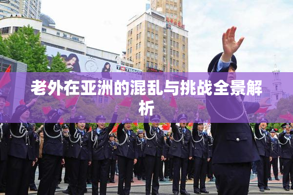 老外在亚洲的混乱与挑战全景解析