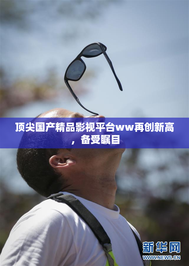 顶尖国产精品影视平台ww再创新高，备受瞩目