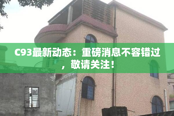 C93最新动态：重磅消息不容错过，敬请关注！