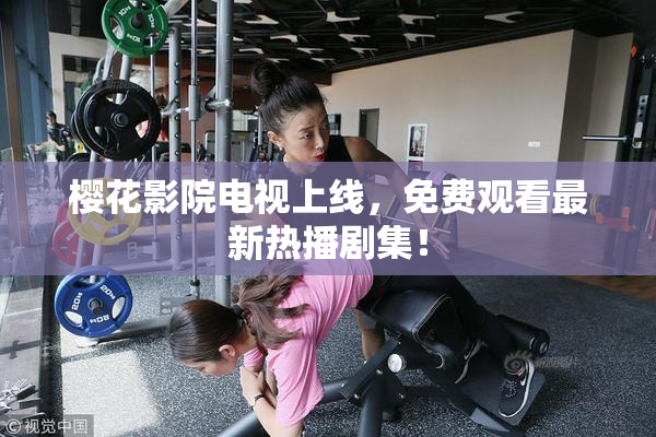 樱花影院电视上线，免费观看最新热播剧集！