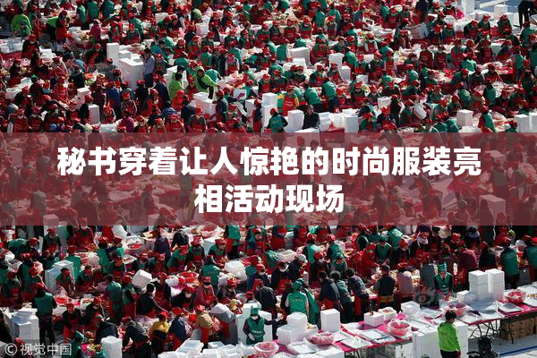 秘书穿着让人惊艳的时尚服装亮相活动现场