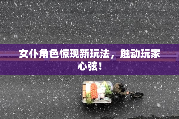 女仆角色惊现新玩法，触动玩家心弦！