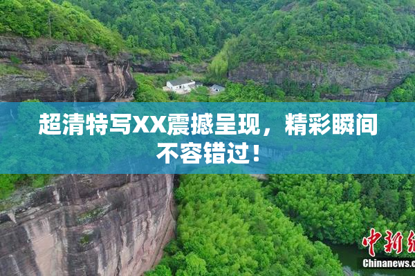 超清特写XX震撼呈现，精彩瞬间不容错过！