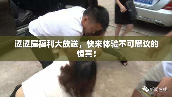 涩涩屋福利大放送，快来体验不可思议的惊喜！