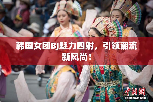 韩国女团BJ魅力四射，引领潮流新风尚！