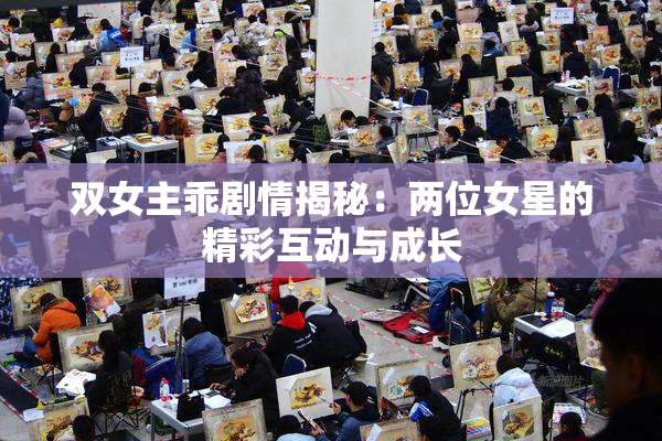 双女主乖剧情揭秘：两位女星的精彩互动与成长