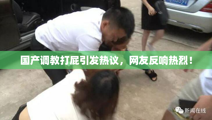 国产调教打屁引发热议，网友反响热烈！