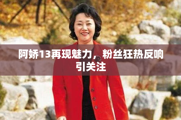 阿娇13再现魅力，粉丝狂热反响引关注