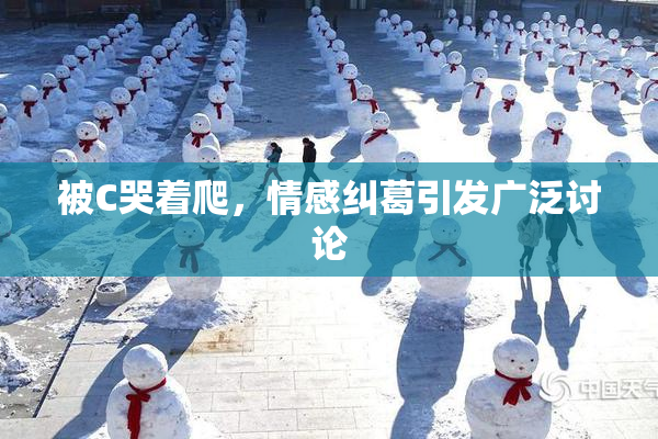 被C哭着爬，情感纠葛引发广泛讨论