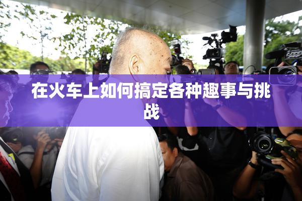 在火车上如何搞定各种趣事与挑战