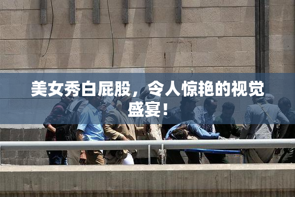 美女秀白屁股，令人惊艳的视觉盛宴！