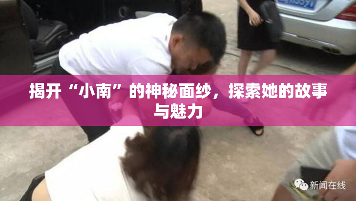 揭开“小南”的神秘面纱，探索她的故事与魅力