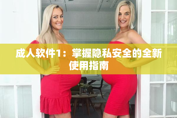 成人软件1：掌握隐私安全的全新使用指南