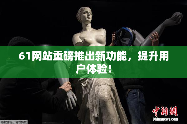 61网站重磅推出新功能，提升用户体验！