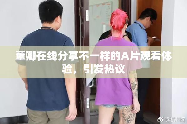 董卿在线分享不一样的A片观看体验，引发热议