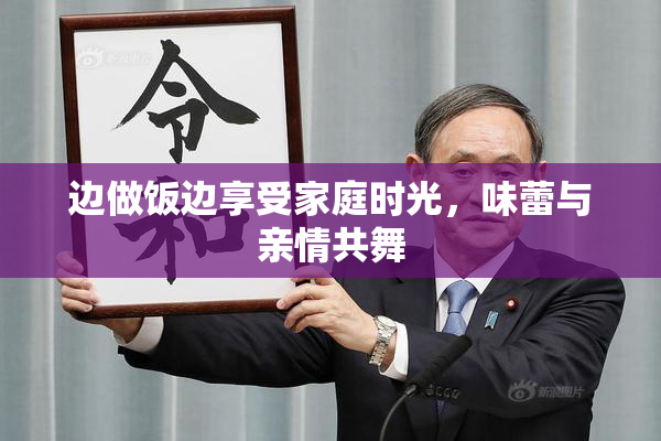 边做饭边享受家庭时光，味蕾与亲情共舞