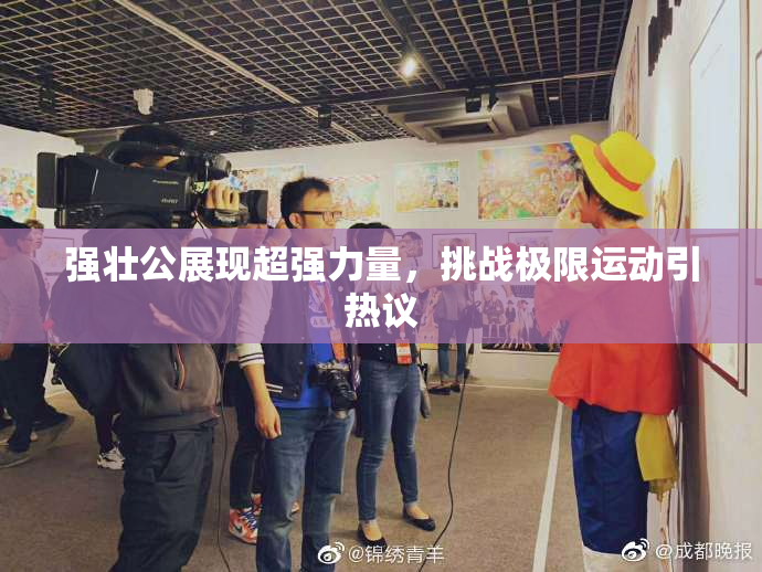 强壮公展现超强力量，挑战极限运动引热议