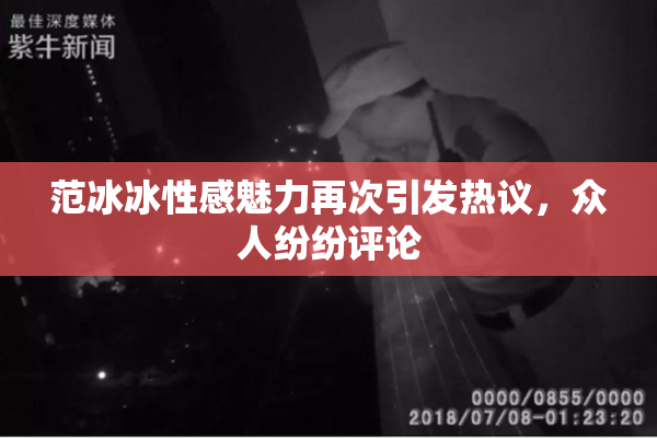 范冰冰性感魅力再次引发热议，众人纷纷评论
