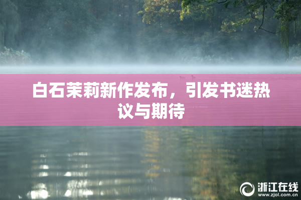 白石茉莉新作发布，引发书迷热议与期待