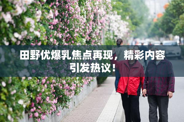 田野优爆乳焦点再现，精彩内容引发热议！