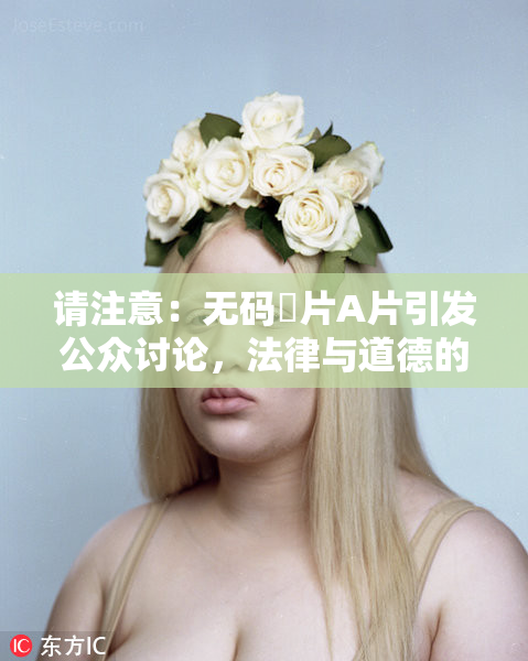 请注意：无码婬片A片引发公众讨论，法律与道德的双重考验
