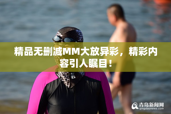 精品无删减MM大放异彩，精彩内容引人瞩目！