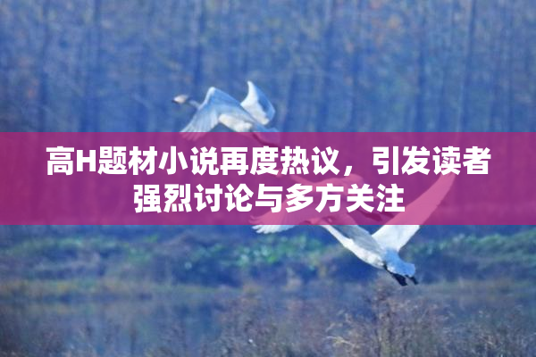 高H题材小说再度热议，引发读者强烈讨论与多方关注
