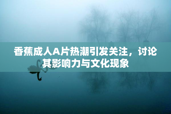 香蕉成人A片热潮引发关注，讨论其影响力与文化现象