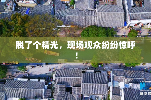 脱了个精光，现场观众纷纷惊呼！