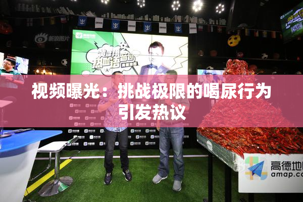 视频曝光：挑战极限的喝尿行为引发热议