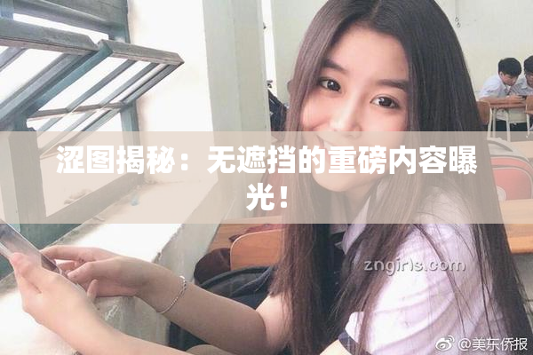 涩图揭秘：无遮挡的重磅内容曝光！