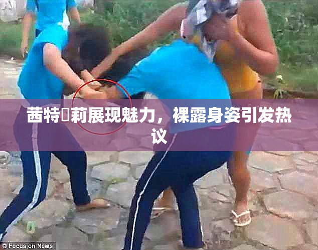 茜特菈莉展现魅力，裸露身姿引发热议