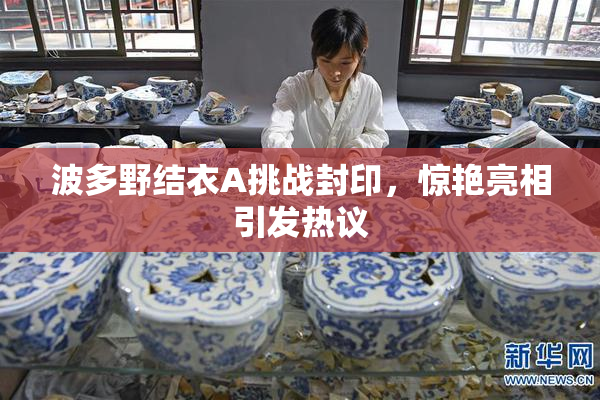 波多野结衣A挑战封印，惊艳亮相引发热议