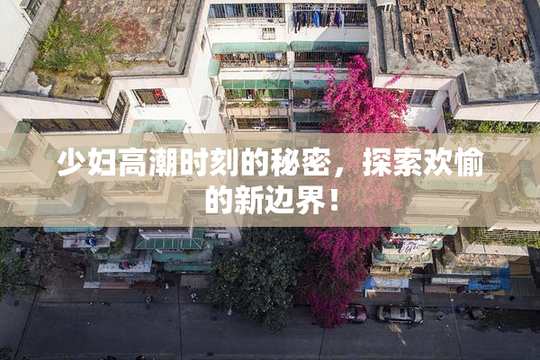 少妇高潮时刻的秘密，探索欢愉的新边界！