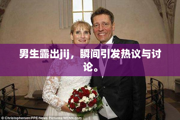 男生露出jij，瞬间引发热议与讨论。