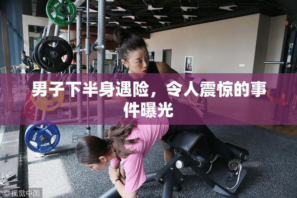 男子下半身遇险，令人震惊的事件曝光