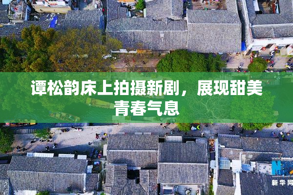 谭松韵床上拍摄新剧，展现甜美青春气息