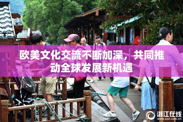 欧美文化交流不断加深，共同推动全球发展新机遇