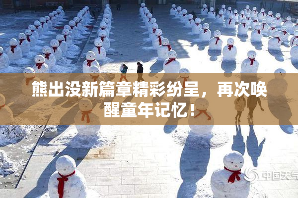 熊出没新篇章精彩纷呈，再次唤醒童年记忆！
