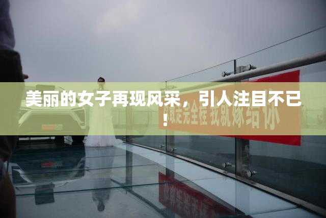 美丽的女子再现风采，引人注目不已！
