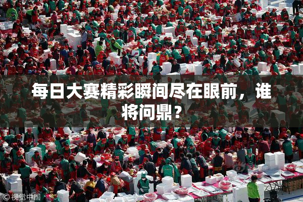 每日大赛精彩瞬间尽在眼前，谁将问鼎？