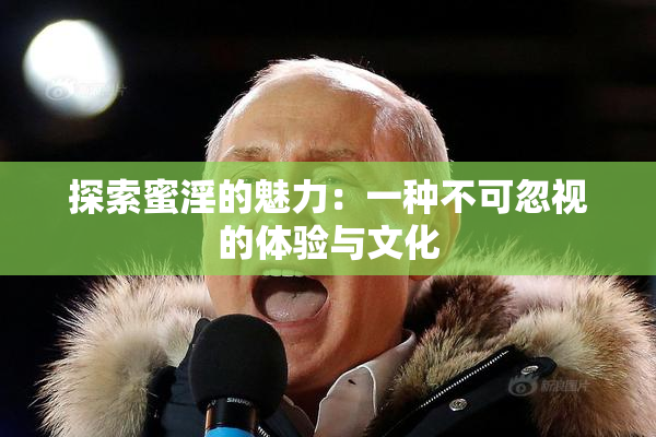 探索蜜淫的魅力：一种不可忽视的体验与文化